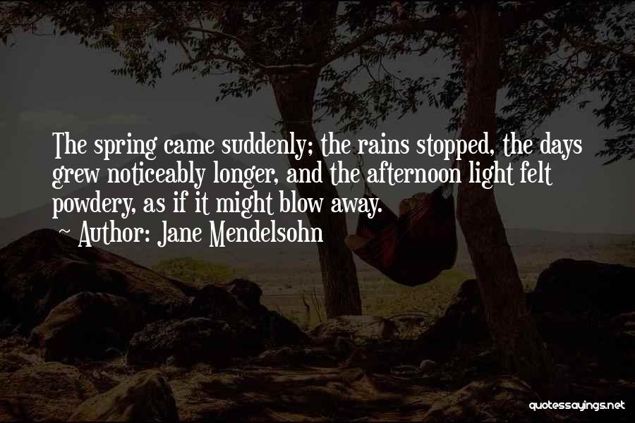 Jane Mendelsohn Quotes: The Spring Came Suddenly; The Rains Stopped, The Days Grew Noticeably Longer, And The Afternoon Light Felt Powdery, As If