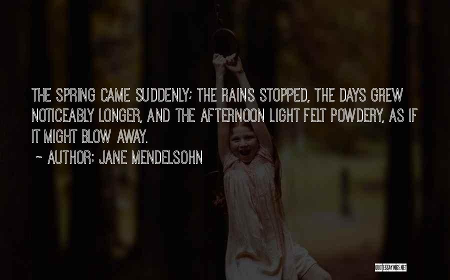 Jane Mendelsohn Quotes: The Spring Came Suddenly; The Rains Stopped, The Days Grew Noticeably Longer, And The Afternoon Light Felt Powdery, As If