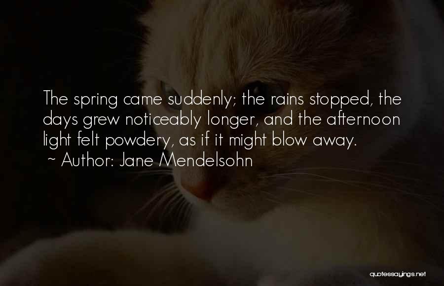 Jane Mendelsohn Quotes: The Spring Came Suddenly; The Rains Stopped, The Days Grew Noticeably Longer, And The Afternoon Light Felt Powdery, As If