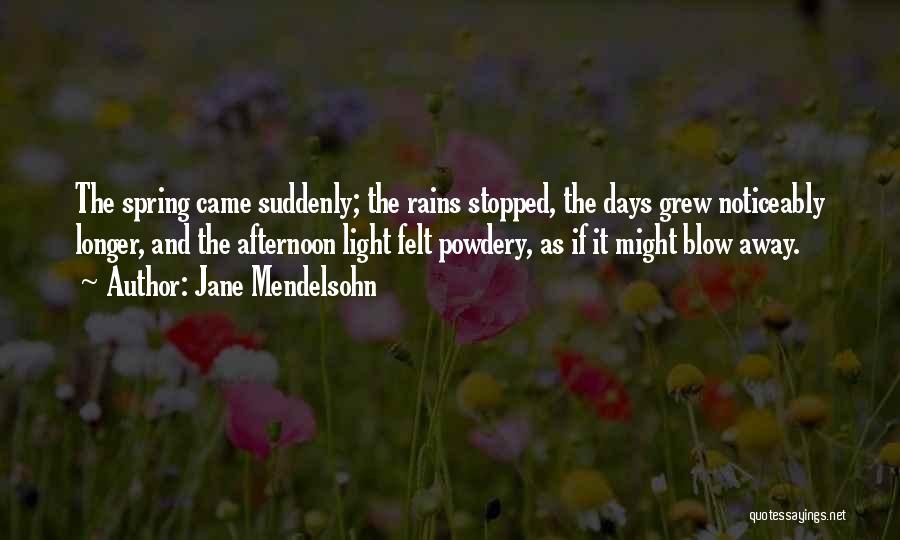 Jane Mendelsohn Quotes: The Spring Came Suddenly; The Rains Stopped, The Days Grew Noticeably Longer, And The Afternoon Light Felt Powdery, As If