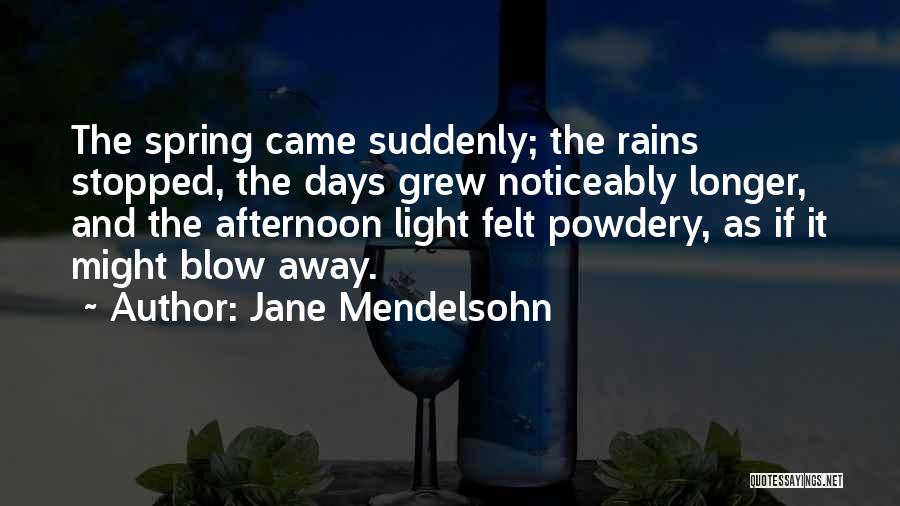 Jane Mendelsohn Quotes: The Spring Came Suddenly; The Rains Stopped, The Days Grew Noticeably Longer, And The Afternoon Light Felt Powdery, As If