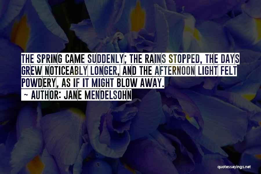 Jane Mendelsohn Quotes: The Spring Came Suddenly; The Rains Stopped, The Days Grew Noticeably Longer, And The Afternoon Light Felt Powdery, As If