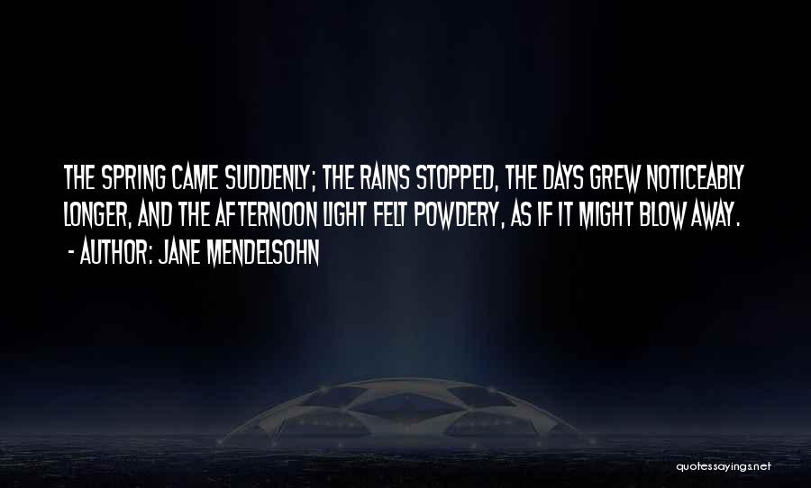 Jane Mendelsohn Quotes: The Spring Came Suddenly; The Rains Stopped, The Days Grew Noticeably Longer, And The Afternoon Light Felt Powdery, As If