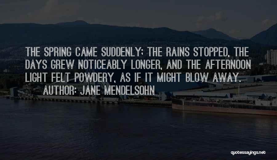 Jane Mendelsohn Quotes: The Spring Came Suddenly; The Rains Stopped, The Days Grew Noticeably Longer, And The Afternoon Light Felt Powdery, As If