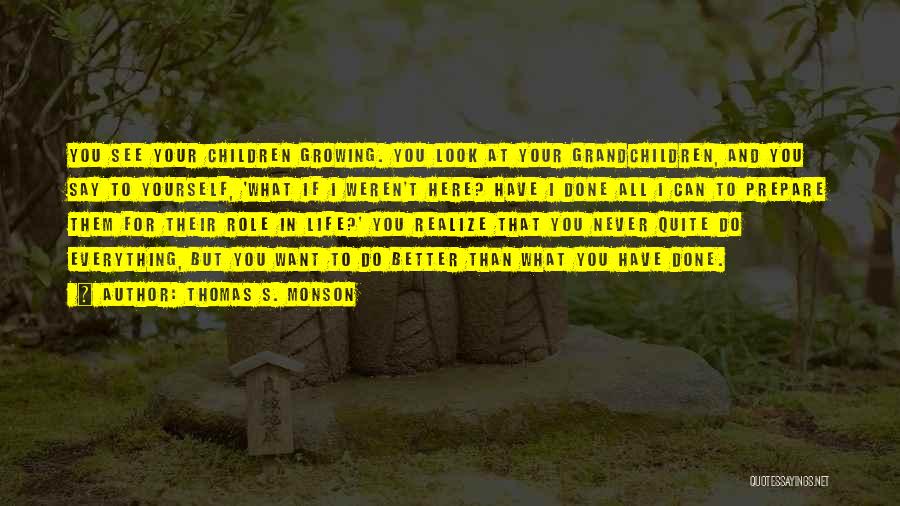 Thomas S. Monson Quotes: You See Your Children Growing. You Look At Your Grandchildren, And You Say To Yourself, 'what If I Weren't Here?