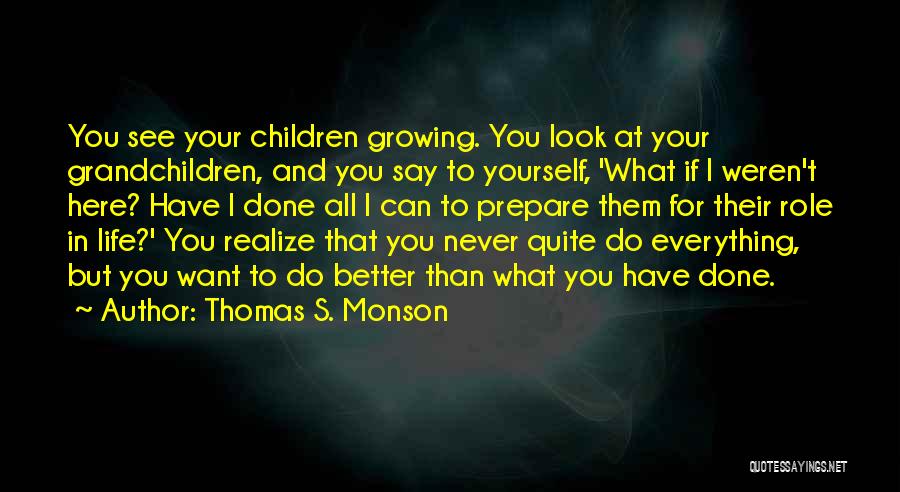 Thomas S. Monson Quotes: You See Your Children Growing. You Look At Your Grandchildren, And You Say To Yourself, 'what If I Weren't Here?