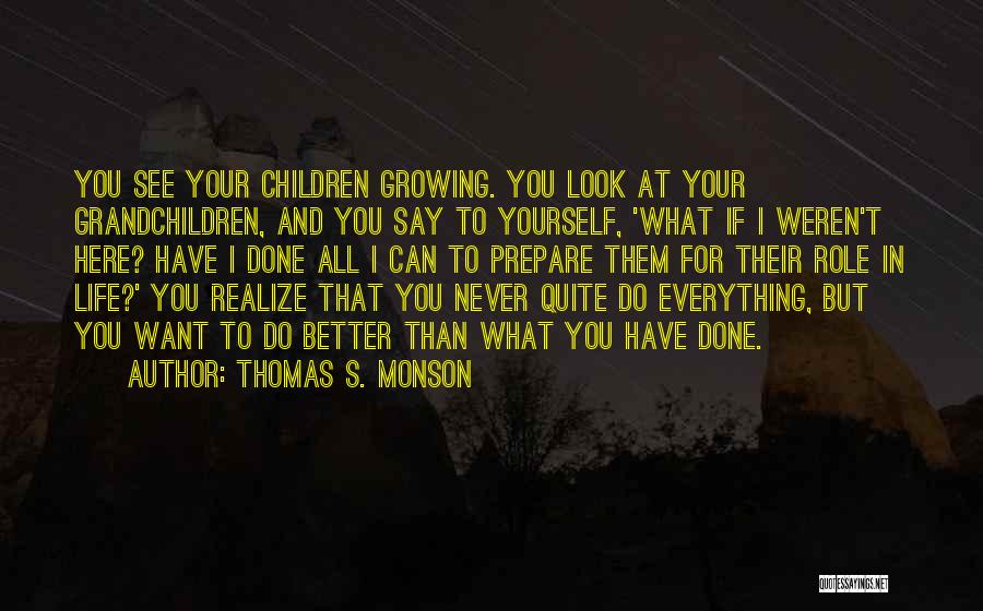 Thomas S. Monson Quotes: You See Your Children Growing. You Look At Your Grandchildren, And You Say To Yourself, 'what If I Weren't Here?