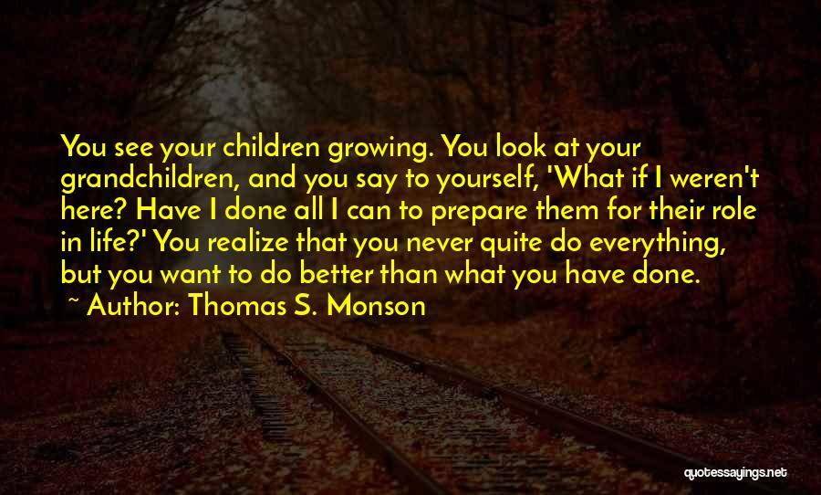 Thomas S. Monson Quotes: You See Your Children Growing. You Look At Your Grandchildren, And You Say To Yourself, 'what If I Weren't Here?