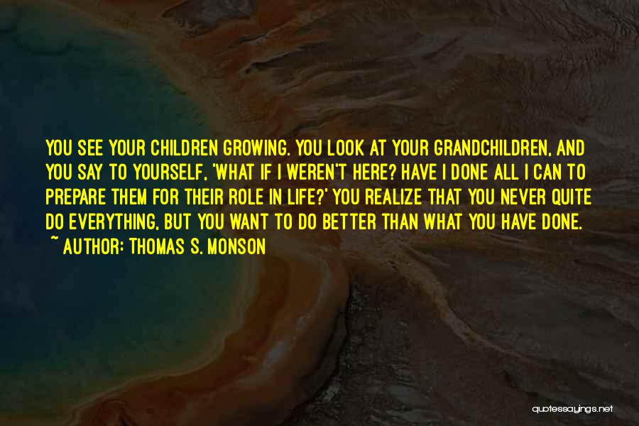 Thomas S. Monson Quotes: You See Your Children Growing. You Look At Your Grandchildren, And You Say To Yourself, 'what If I Weren't Here?