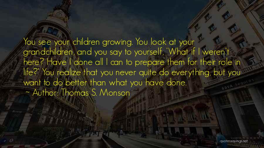 Thomas S. Monson Quotes: You See Your Children Growing. You Look At Your Grandchildren, And You Say To Yourself, 'what If I Weren't Here?