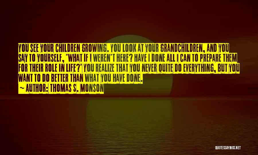 Thomas S. Monson Quotes: You See Your Children Growing. You Look At Your Grandchildren, And You Say To Yourself, 'what If I Weren't Here?