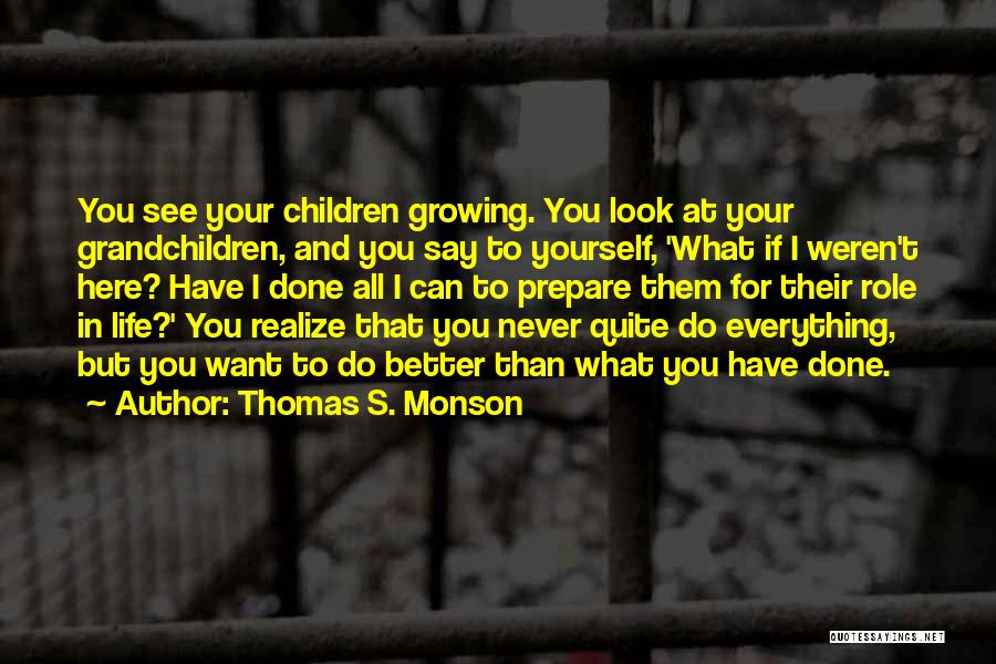 Thomas S. Monson Quotes: You See Your Children Growing. You Look At Your Grandchildren, And You Say To Yourself, 'what If I Weren't Here?