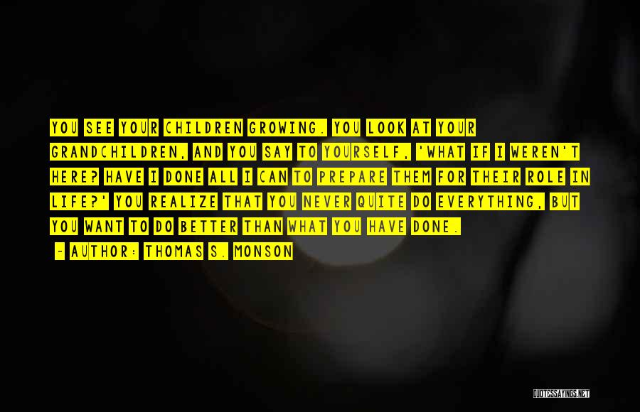 Thomas S. Monson Quotes: You See Your Children Growing. You Look At Your Grandchildren, And You Say To Yourself, 'what If I Weren't Here?