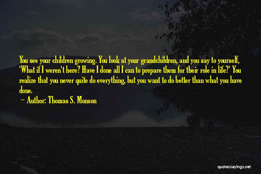 Thomas S. Monson Quotes: You See Your Children Growing. You Look At Your Grandchildren, And You Say To Yourself, 'what If I Weren't Here?