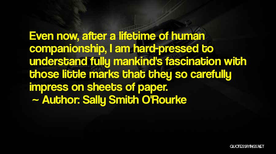 Sally Smith O'Rourke Quotes: Even Now, After A Lifetime Of Human Companionship, I Am Hard-pressed To Understand Fully Mankind's Fascination With Those Little Marks