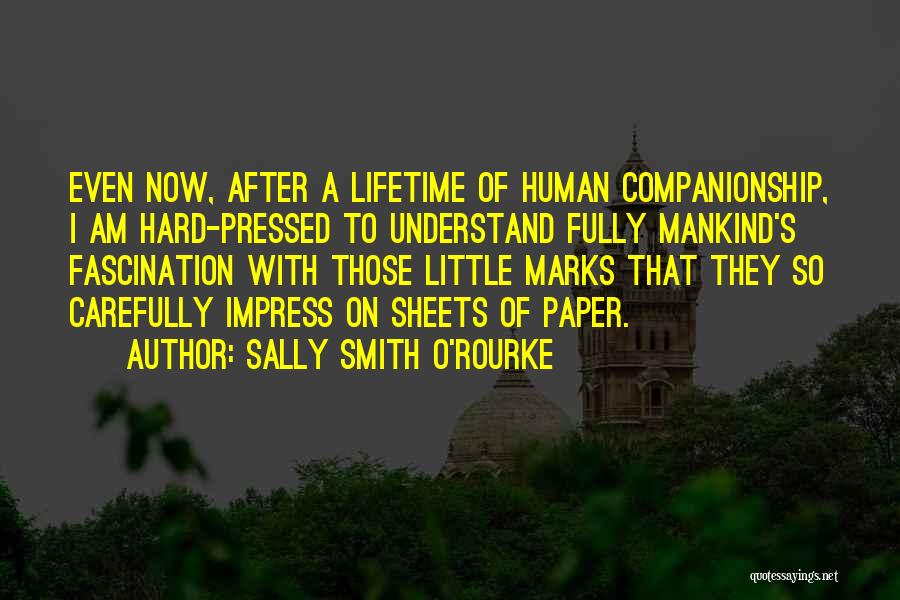 Sally Smith O'Rourke Quotes: Even Now, After A Lifetime Of Human Companionship, I Am Hard-pressed To Understand Fully Mankind's Fascination With Those Little Marks