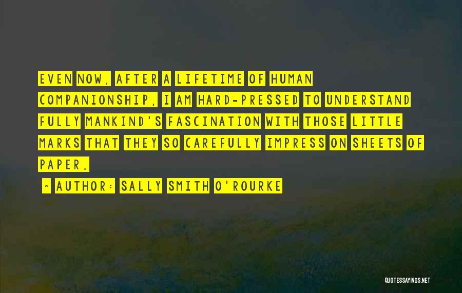 Sally Smith O'Rourke Quotes: Even Now, After A Lifetime Of Human Companionship, I Am Hard-pressed To Understand Fully Mankind's Fascination With Those Little Marks