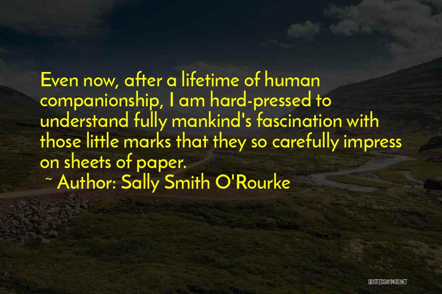Sally Smith O'Rourke Quotes: Even Now, After A Lifetime Of Human Companionship, I Am Hard-pressed To Understand Fully Mankind's Fascination With Those Little Marks