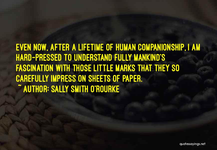Sally Smith O'Rourke Quotes: Even Now, After A Lifetime Of Human Companionship, I Am Hard-pressed To Understand Fully Mankind's Fascination With Those Little Marks