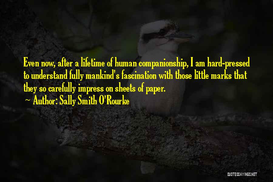 Sally Smith O'Rourke Quotes: Even Now, After A Lifetime Of Human Companionship, I Am Hard-pressed To Understand Fully Mankind's Fascination With Those Little Marks