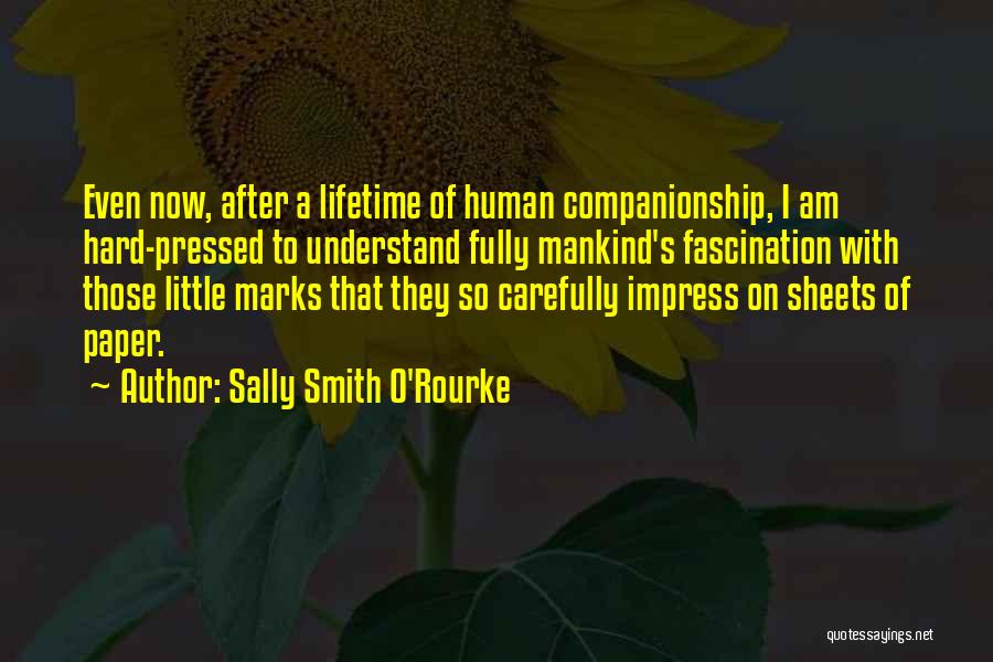 Sally Smith O'Rourke Quotes: Even Now, After A Lifetime Of Human Companionship, I Am Hard-pressed To Understand Fully Mankind's Fascination With Those Little Marks