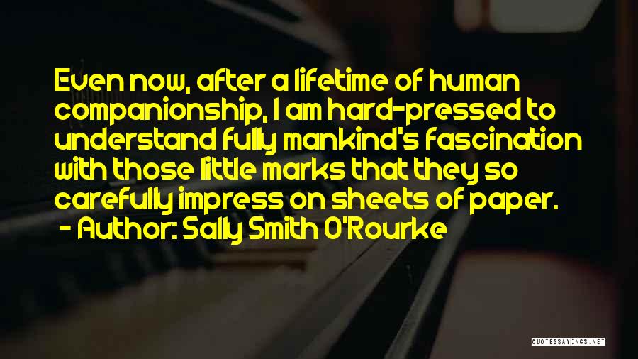 Sally Smith O'Rourke Quotes: Even Now, After A Lifetime Of Human Companionship, I Am Hard-pressed To Understand Fully Mankind's Fascination With Those Little Marks