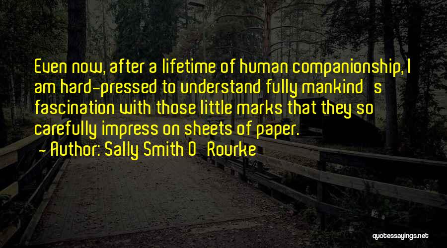 Sally Smith O'Rourke Quotes: Even Now, After A Lifetime Of Human Companionship, I Am Hard-pressed To Understand Fully Mankind's Fascination With Those Little Marks
