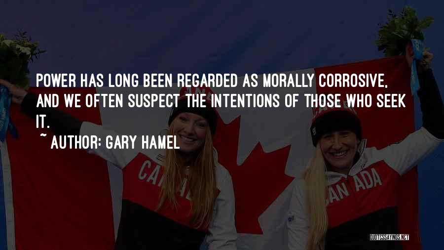 Gary Hamel Quotes: Power Has Long Been Regarded As Morally Corrosive, And We Often Suspect The Intentions Of Those Who Seek It.