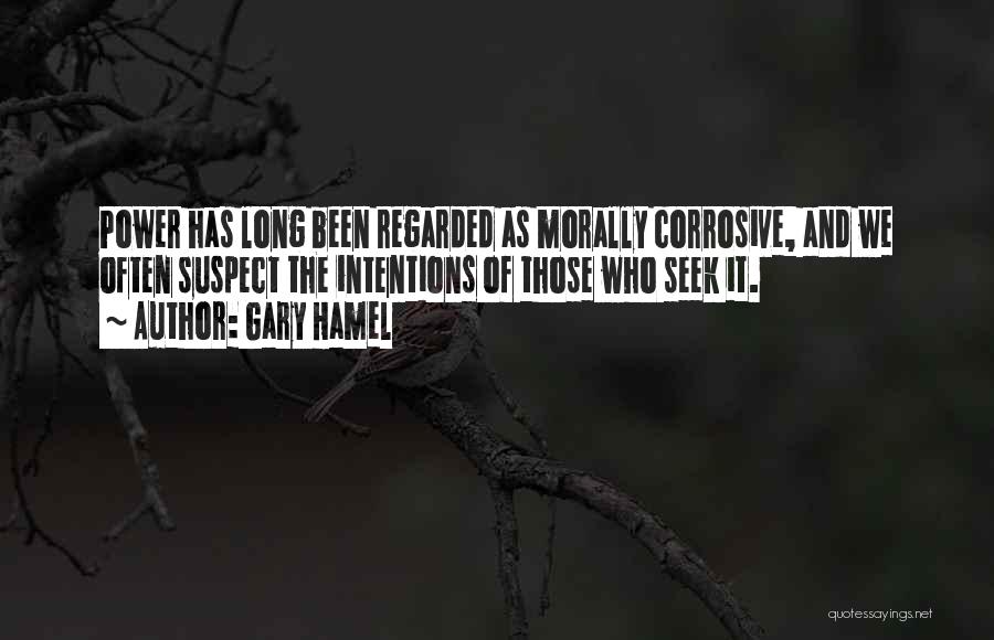 Gary Hamel Quotes: Power Has Long Been Regarded As Morally Corrosive, And We Often Suspect The Intentions Of Those Who Seek It.