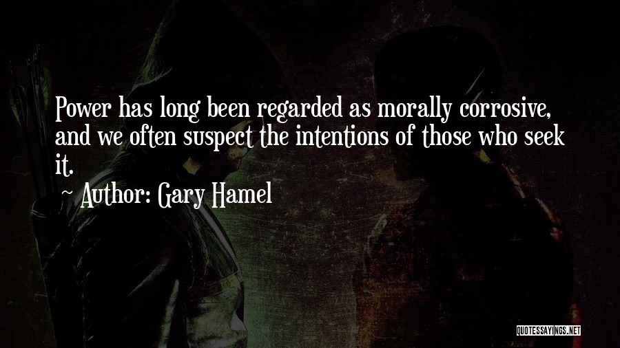 Gary Hamel Quotes: Power Has Long Been Regarded As Morally Corrosive, And We Often Suspect The Intentions Of Those Who Seek It.
