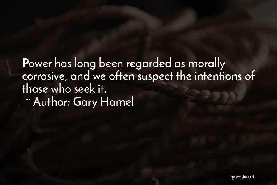 Gary Hamel Quotes: Power Has Long Been Regarded As Morally Corrosive, And We Often Suspect The Intentions Of Those Who Seek It.