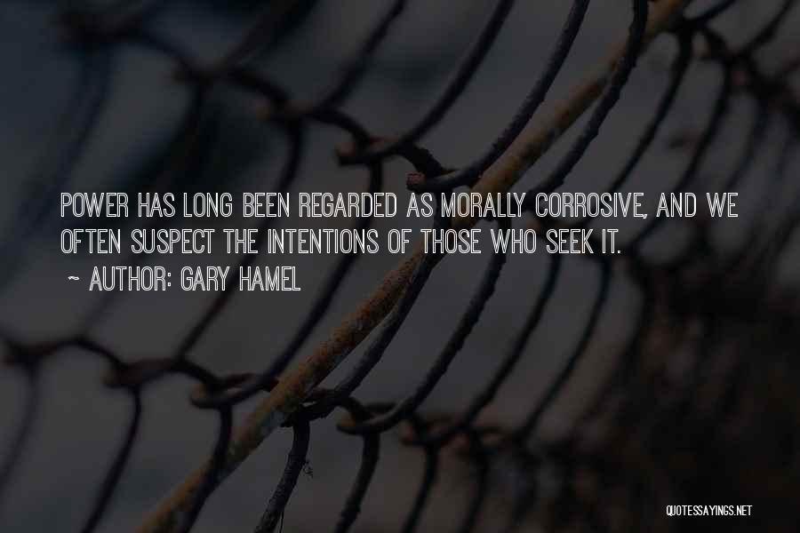 Gary Hamel Quotes: Power Has Long Been Regarded As Morally Corrosive, And We Often Suspect The Intentions Of Those Who Seek It.