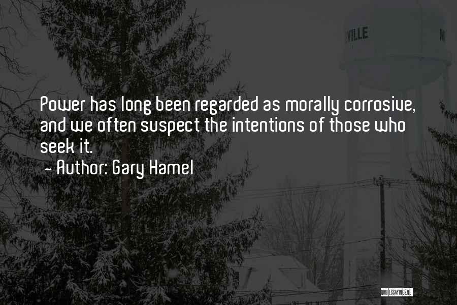 Gary Hamel Quotes: Power Has Long Been Regarded As Morally Corrosive, And We Often Suspect The Intentions Of Those Who Seek It.