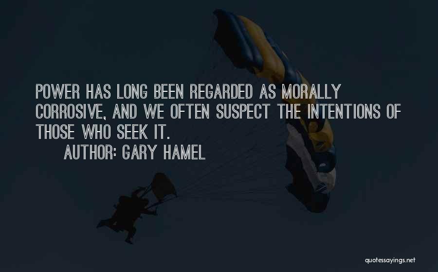 Gary Hamel Quotes: Power Has Long Been Regarded As Morally Corrosive, And We Often Suspect The Intentions Of Those Who Seek It.