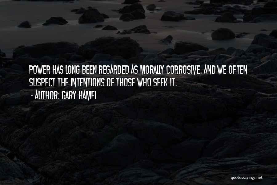 Gary Hamel Quotes: Power Has Long Been Regarded As Morally Corrosive, And We Often Suspect The Intentions Of Those Who Seek It.