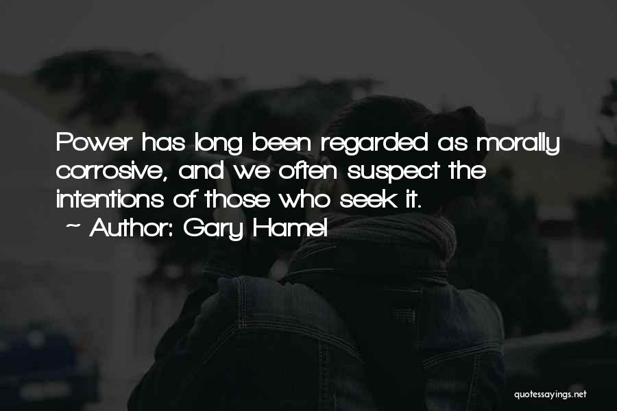 Gary Hamel Quotes: Power Has Long Been Regarded As Morally Corrosive, And We Often Suspect The Intentions Of Those Who Seek It.