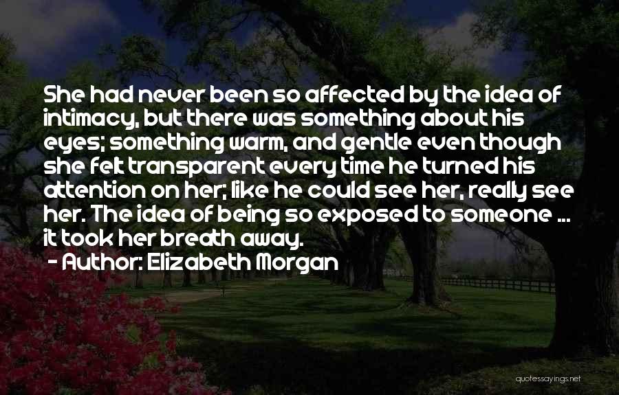 Elizabeth Morgan Quotes: She Had Never Been So Affected By The Idea Of Intimacy, But There Was Something About His Eyes; Something Warm,