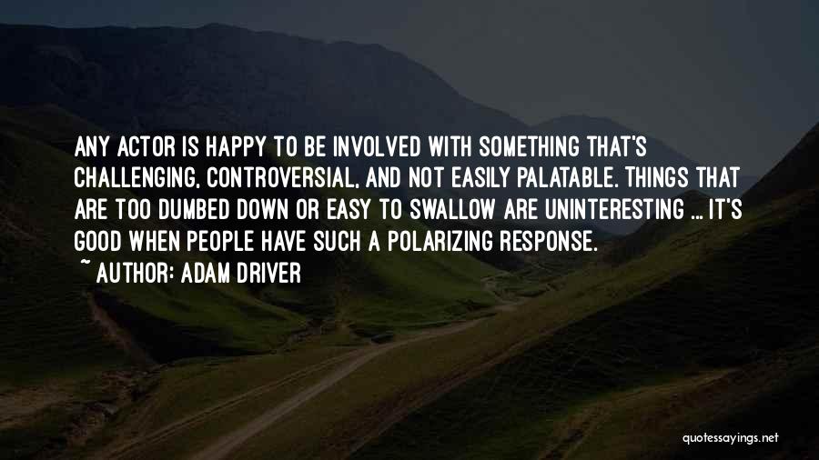 Adam Driver Quotes: Any Actor Is Happy To Be Involved With Something That's Challenging, Controversial, And Not Easily Palatable. Things That Are Too