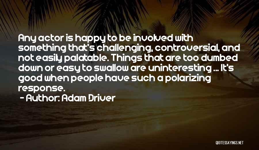 Adam Driver Quotes: Any Actor Is Happy To Be Involved With Something That's Challenging, Controversial, And Not Easily Palatable. Things That Are Too