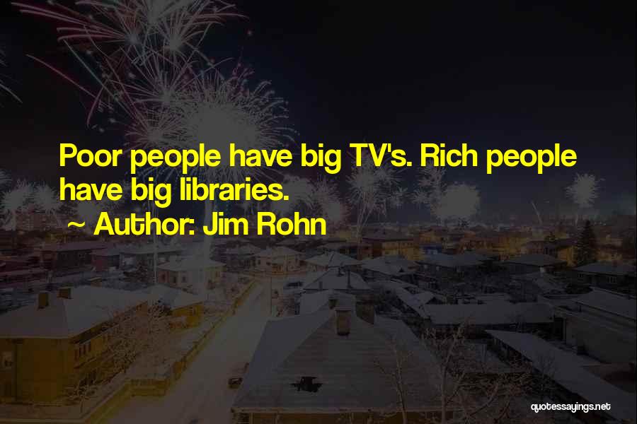 Jim Rohn Quotes: Poor People Have Big Tv's. Rich People Have Big Libraries.
