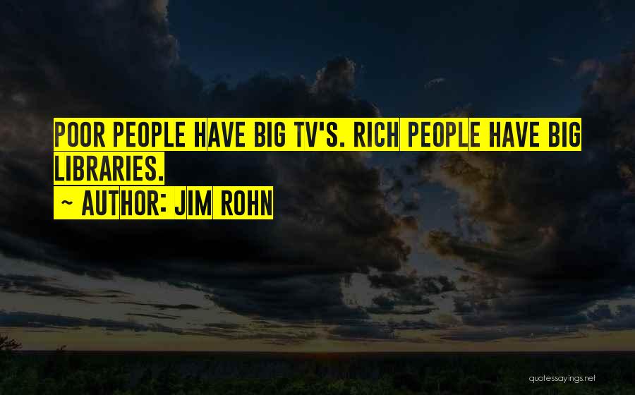 Jim Rohn Quotes: Poor People Have Big Tv's. Rich People Have Big Libraries.