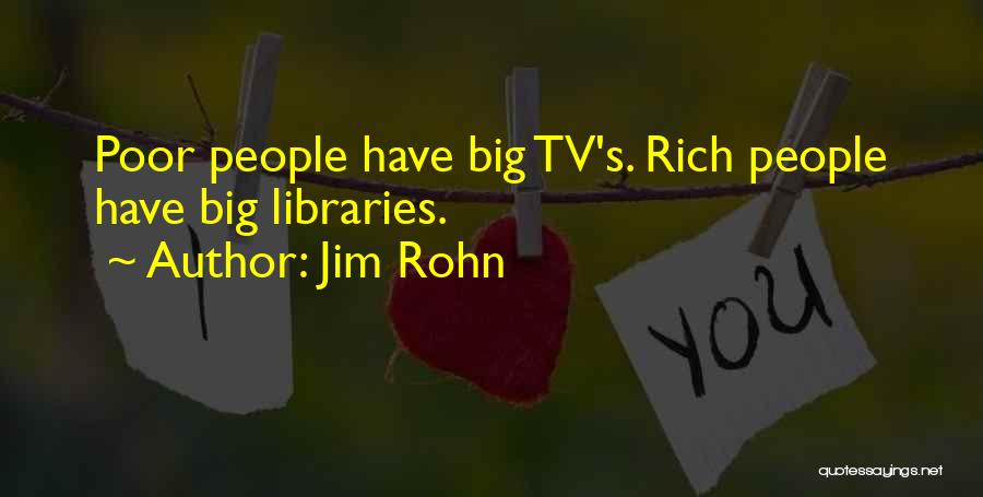 Jim Rohn Quotes: Poor People Have Big Tv's. Rich People Have Big Libraries.