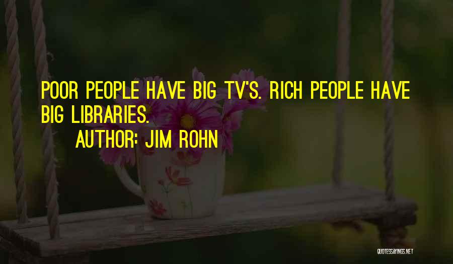 Jim Rohn Quotes: Poor People Have Big Tv's. Rich People Have Big Libraries.