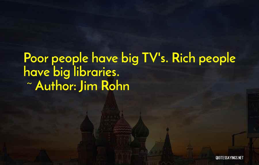 Jim Rohn Quotes: Poor People Have Big Tv's. Rich People Have Big Libraries.