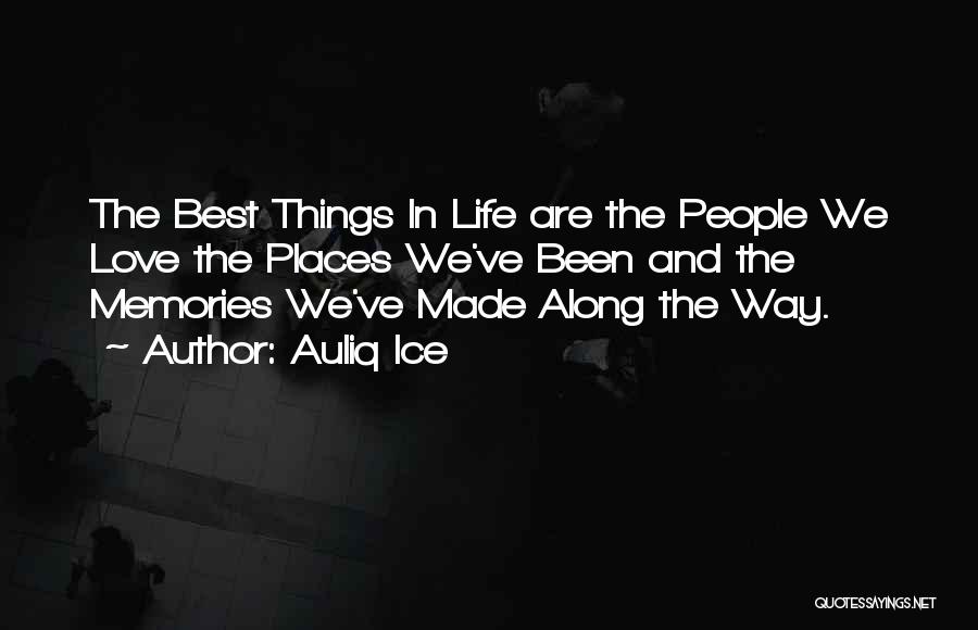 Auliq Ice Quotes: The Best Things In Life Are The People We Love The Places We've Been And The Memories We've Made Along