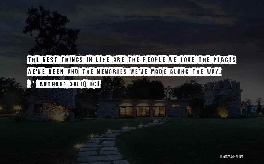 Auliq Ice Quotes: The Best Things In Life Are The People We Love The Places We've Been And The Memories We've Made Along