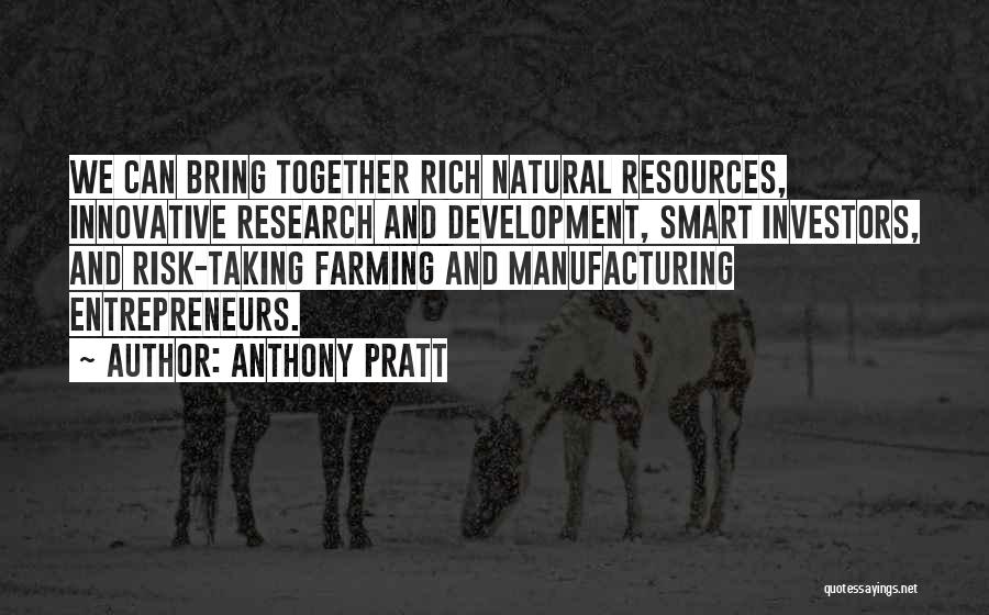 Anthony Pratt Quotes: We Can Bring Together Rich Natural Resources, Innovative Research And Development, Smart Investors, And Risk-taking Farming And Manufacturing Entrepreneurs.