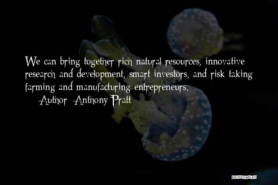 Anthony Pratt Quotes: We Can Bring Together Rich Natural Resources, Innovative Research And Development, Smart Investors, And Risk-taking Farming And Manufacturing Entrepreneurs.