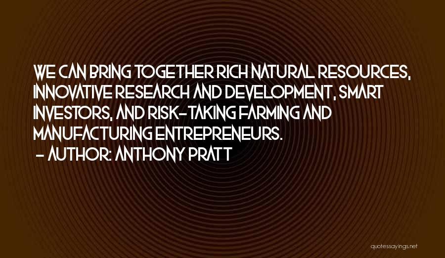 Anthony Pratt Quotes: We Can Bring Together Rich Natural Resources, Innovative Research And Development, Smart Investors, And Risk-taking Farming And Manufacturing Entrepreneurs.