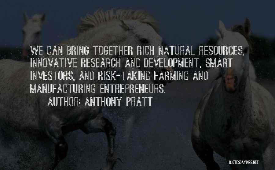 Anthony Pratt Quotes: We Can Bring Together Rich Natural Resources, Innovative Research And Development, Smart Investors, And Risk-taking Farming And Manufacturing Entrepreneurs.